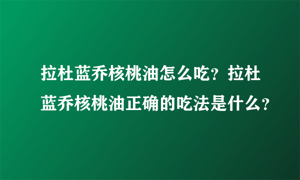 拉杜蓝乔核桃油怎么吃？拉杜蓝乔核桃油正确的吃法是什么？