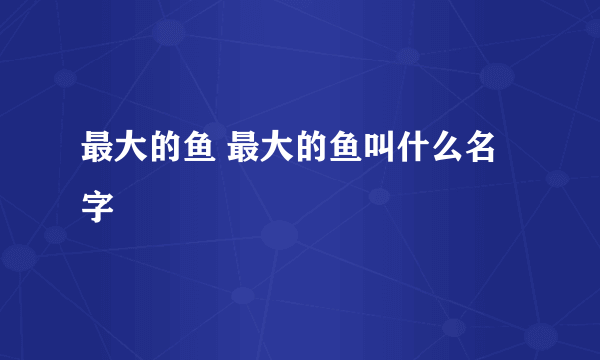 最大的鱼 最大的鱼叫什么名字