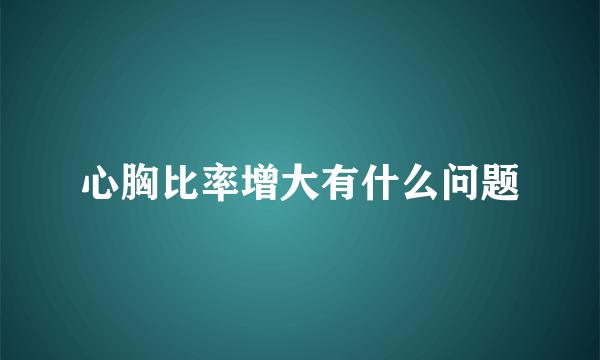 心胸比率增大有什么问题