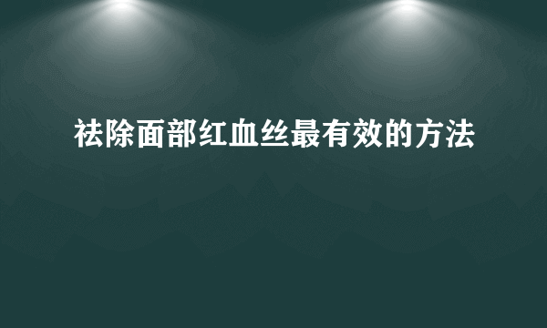 祛除面部红血丝最有效的方法