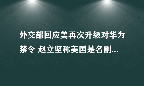 外交部回应美再次升级对华为禁令 赵立坚称美国是名副其实的黑客帝国