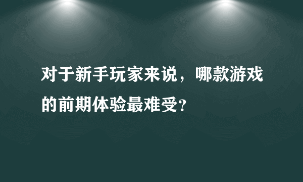 对于新手玩家来说，哪款游戏的前期体验最难受？