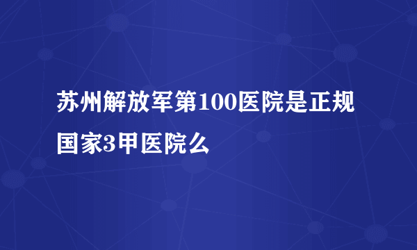 苏州解放军第100医院是正规国家3甲医院么