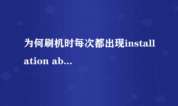 为何刷机时每次都出现installation aborted啊?