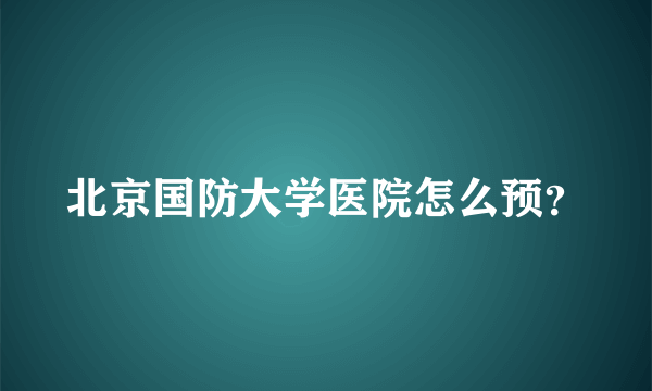 北京国防大学医院怎么预？