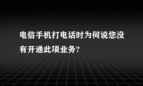 电信手机打电话时为何说您没有开通此项业务?