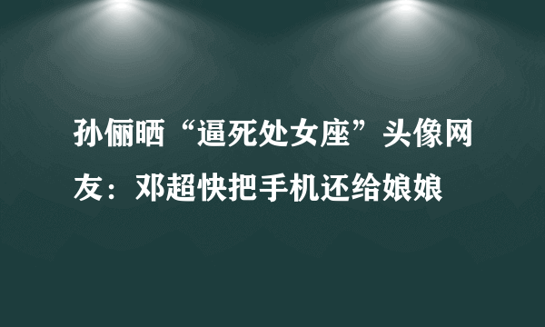 孙俪晒“逼死处女座”头像网友：邓超快把手机还给娘娘