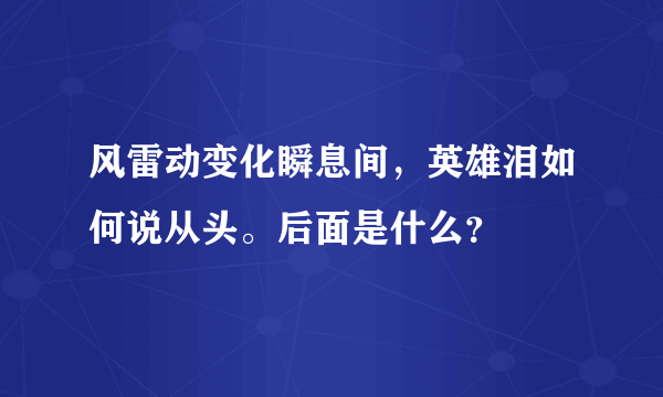 风雷动变化瞬息间，英雄泪如何说从头。后面是什么？