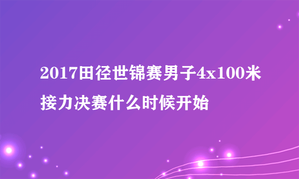 2017田径世锦赛男子4x100米接力决赛什么时候开始