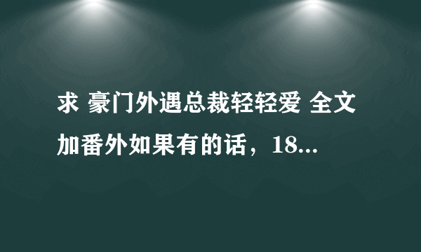 求 豪门外遇总裁轻轻爱 全文加番外如果有的话，1871888578@qq.COM TXT格式的