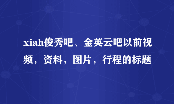 xiah俊秀吧、金英云吧以前视频，资料，图片，行程的标题