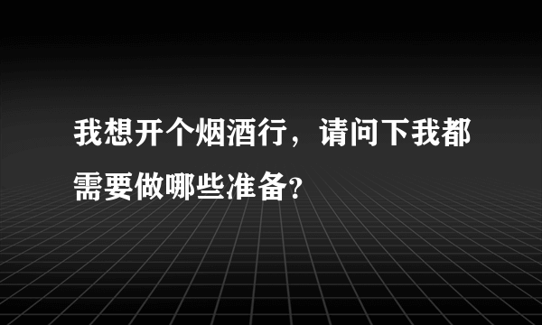 我想开个烟酒行，请问下我都需要做哪些准备？