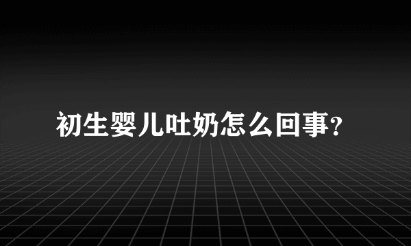 初生婴儿吐奶怎么回事？