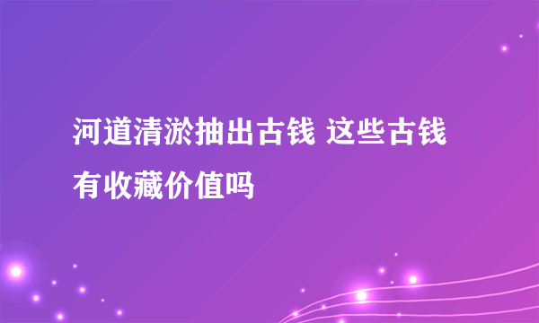 河道清淤抽出古钱 这些古钱有收藏价值吗