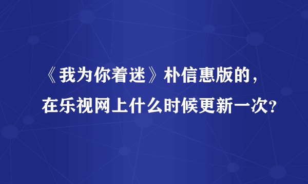 《我为你着迷》朴信惠版的，在乐视网上什么时候更新一次？