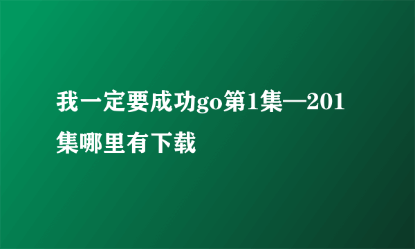 我一定要成功go第1集—201集哪里有下载