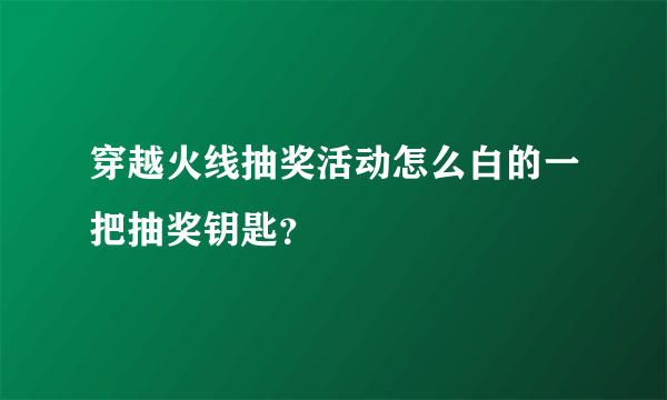 穿越火线抽奖活动怎么白的一把抽奖钥匙？