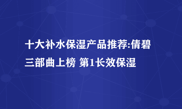 十大补水保湿产品推荐:倩碧三部曲上榜 第1长效保湿