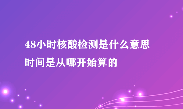 48小时核酸检测是什么意思 时间是从哪开始算的