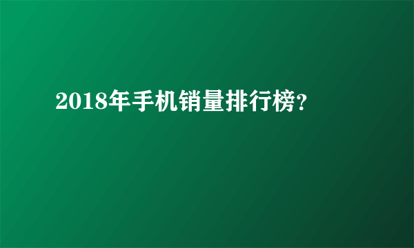 2018年手机销量排行榜？