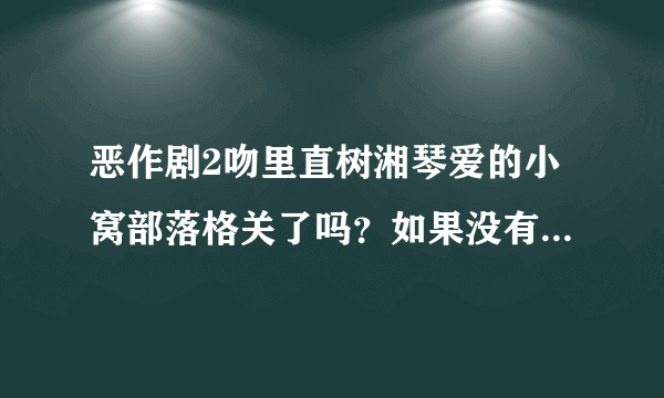 恶作剧2吻里直树湘琴爱的小窝部落格关了吗？如果没有，要怎么进啊？