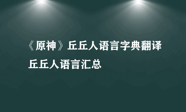 《原神》丘丘人语言字典翻译 丘丘人语言汇总