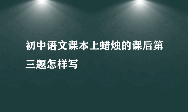 初中语文课本上蜡烛的课后第三题怎样写