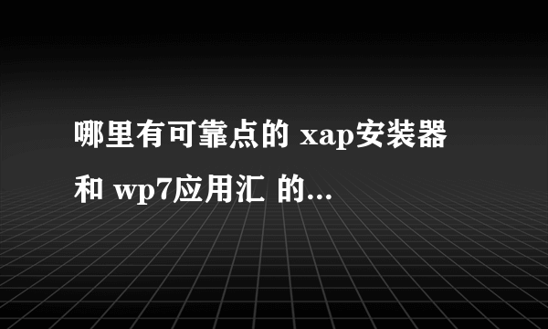 哪里有可靠点的 xap安装器 和 wp7应用汇 的下载地址，且保证可用，最好附上详细安装说明，感激不尽，重赏…