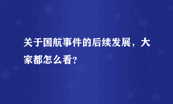 关于国航事件的后续发展，大家都怎么看？