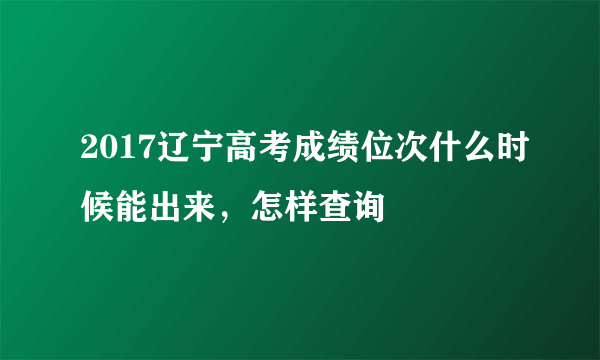 2017辽宁高考成绩位次什么时候能出来，怎样查询