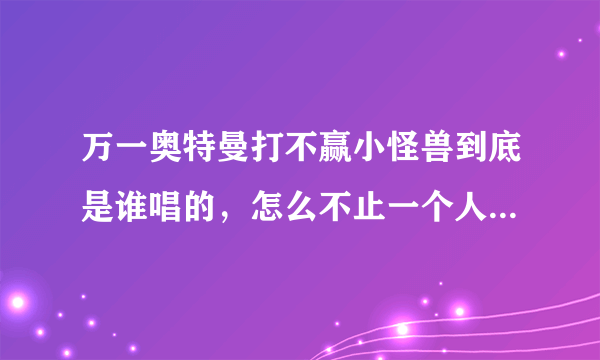 万一奥特曼打不赢小怪兽到底是谁唱的，怎么不止一个人的专辑里有啊？