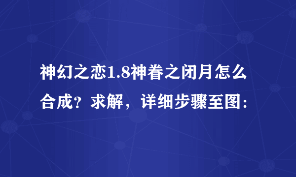 神幻之恋1.8神眷之闭月怎么合成？求解，详细步骤至图：