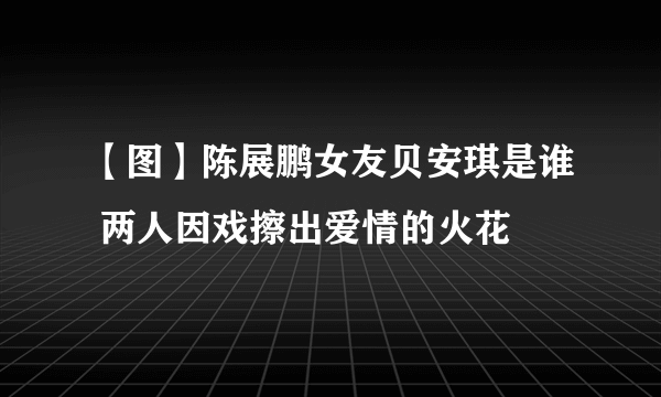 【图】陈展鹏女友贝安琪是谁 两人因戏擦出爱情的火花