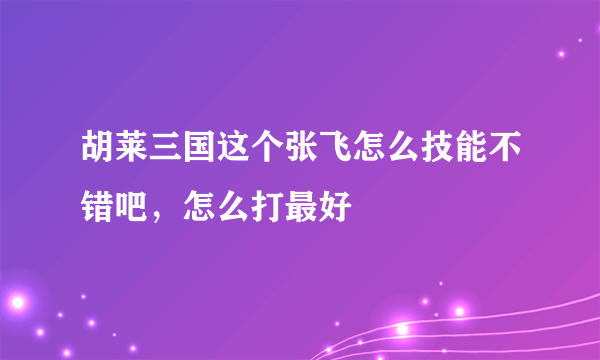 胡莱三国这个张飞怎么技能不错吧，怎么打最好