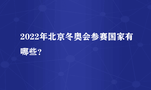 2022年北京冬奥会参赛国家有哪些？