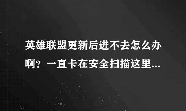 英雄联盟更新后进不去怎么办啊？一直卡在安全扫描这里了，求解怎么办啊