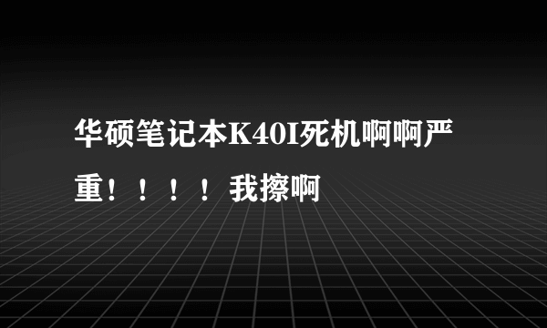 华硕笔记本K40I死机啊啊严重！！！！我擦啊