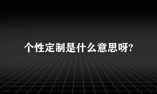 个性定制是什么意思呀?