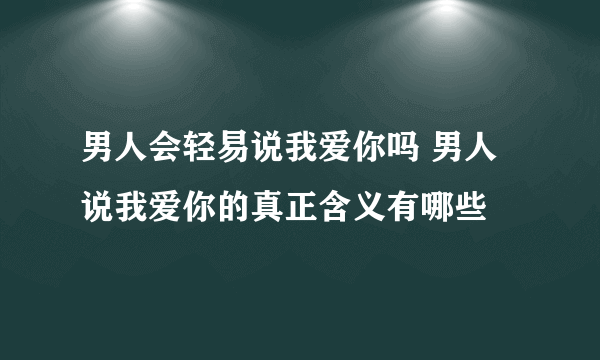 男人会轻易说我爱你吗 男人说我爱你的真正含义有哪些