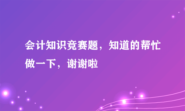 会计知识竞赛题，知道的帮忙做一下，谢谢啦