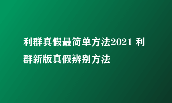 利群真假最简单方法2021 利群新版真假辨别方法