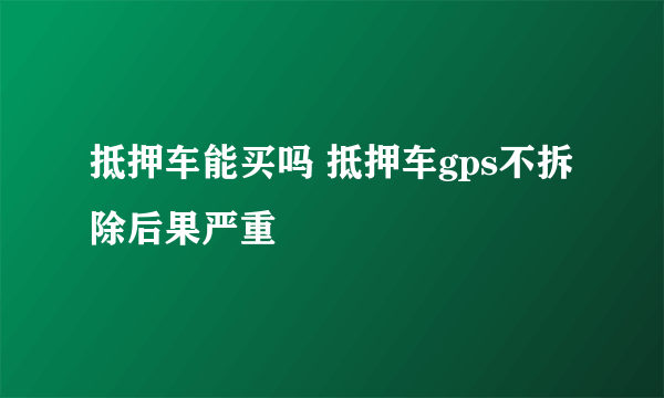 抵押车能买吗 抵押车gps不拆除后果严重