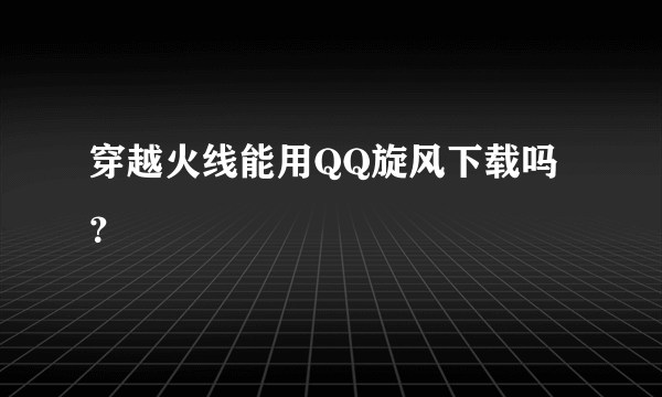 穿越火线能用QQ旋风下载吗？