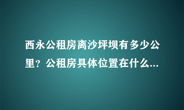 西永公租房离沙坪坝有多少公里？公租房具体位置在什么地方啊？