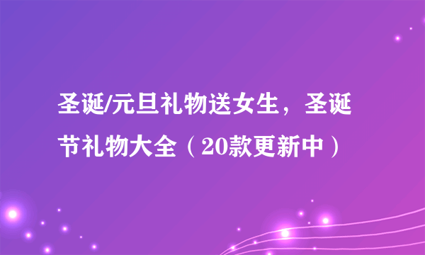 圣诞/元旦礼物送女生，圣诞节礼物大全（20款更新中）