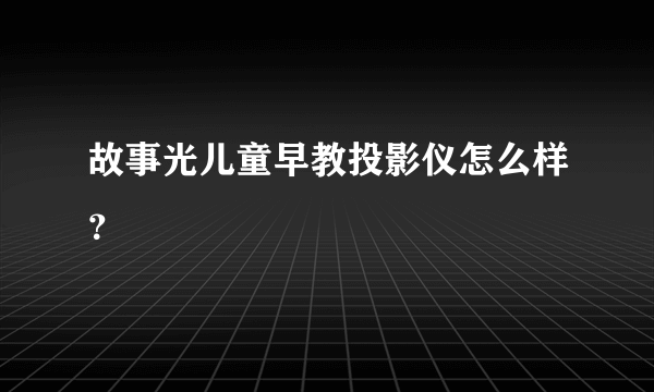 故事光儿童早教投影仪怎么样？