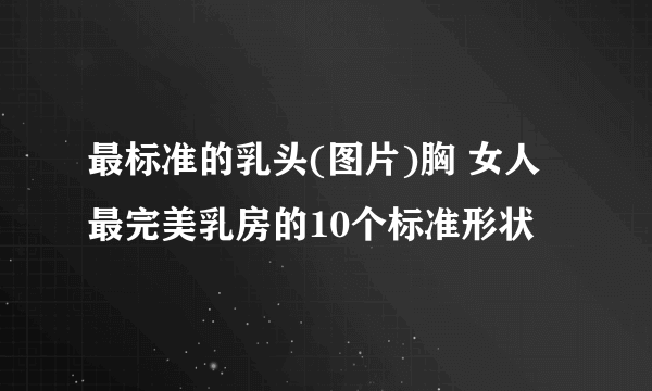 最标准的乳头(图片)胸 女人最完美乳房的10个标准形状