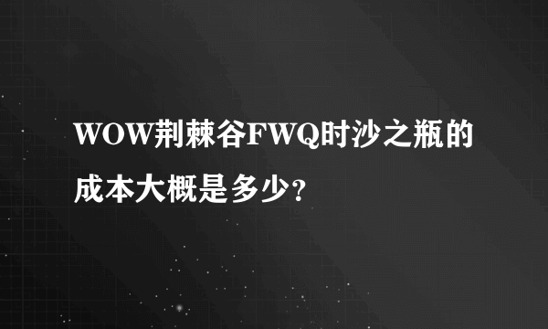 WOW荆棘谷FWQ时沙之瓶的成本大概是多少？