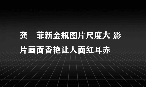 龚玥菲新金瓶图片尺度大 影片画面香艳让人面红耳赤