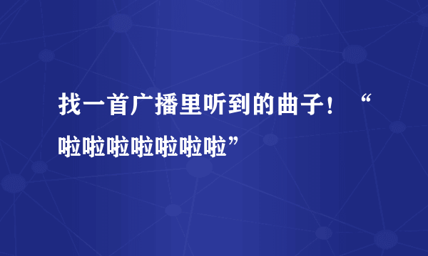 找一首广播里听到的曲子！“啦啦啦啦啦啦啦”